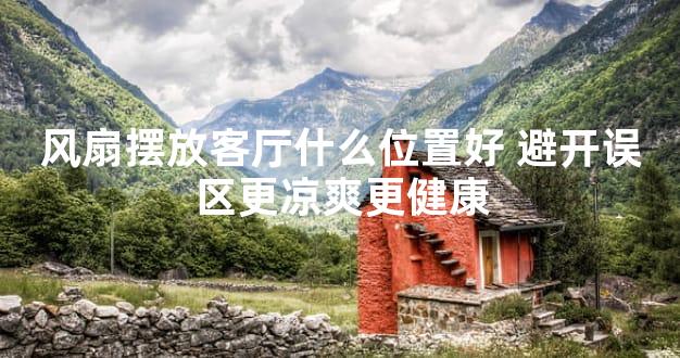 风扇摆放客厅什么位置好 避开误区更凉爽更健康